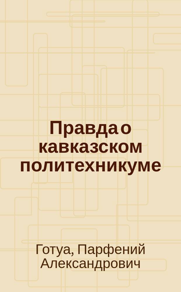Правда о кавказском политехникуме : К вопросу о выборе в Тифлисе места под политехникум
