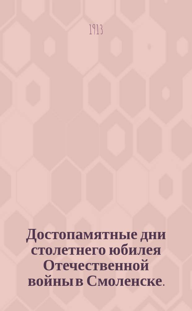Достопамятные дни столетнего юбилея Отечественной войны в Смоленске. (1812-1912)