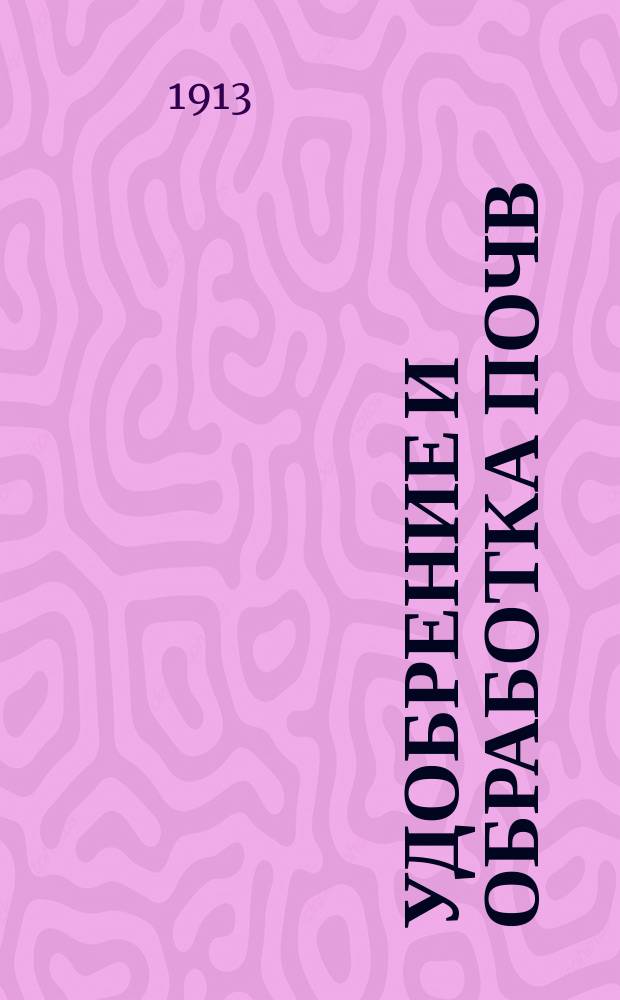 Удобрение и обработка почв : Руководящие начала земледелия, основ. на свойствах почв и требованиях, предъявляемых к ним. с.-х. растениями