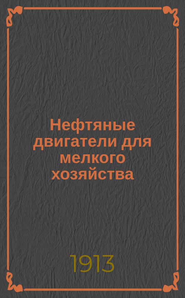 Нефтяные двигатели для мелкого хозяйства : Выбор, установка, уход и устранение неправильностей и перерывов в работе : Для всех, имеющих дело с нефт. двигателями : С 19 рис. в тексте