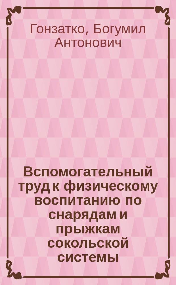Вспомогательный труд к физическому воспитанию по снарядам и прыжкам сокольской системы : Для подгот. учителей и учительниц гимнастики на 3 Пед. гимнаст. курсах, состоящих при Киев. учеб. окр