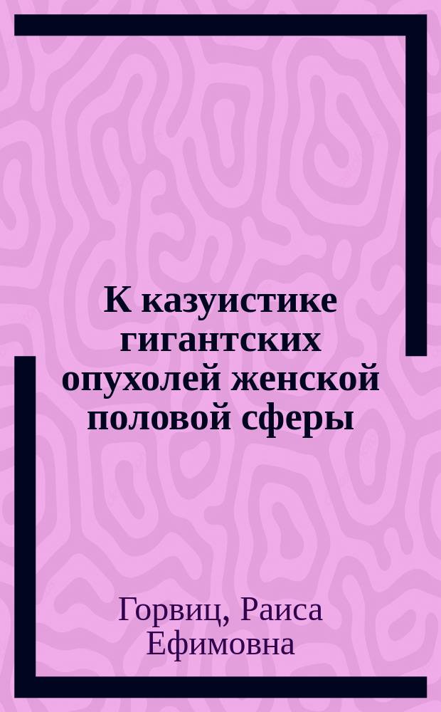 К казуистике гигантских опухолей женской половой сферы