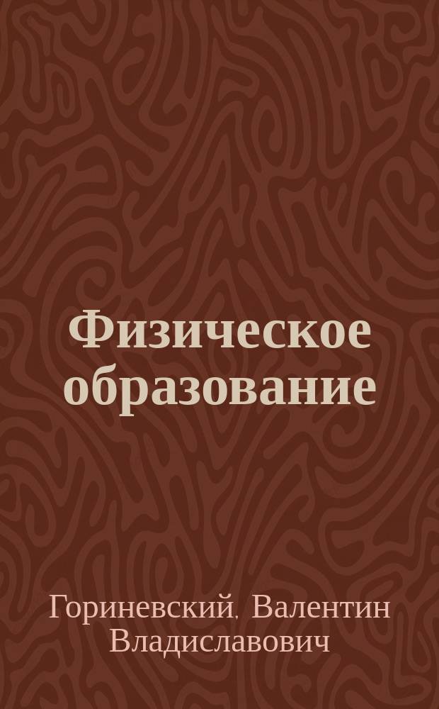 ... Физическое образование : Пособие для воспитателей, преп. учеб. заведений и лиц, занимающихся физ. воспитанием : Науч.-попул. излож