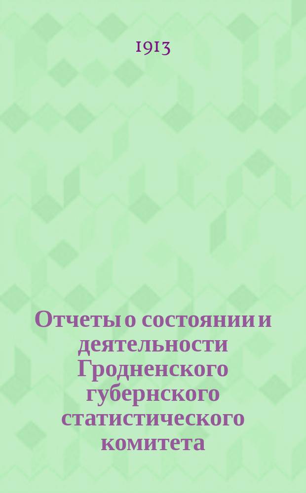 Отчеты о состоянии и деятельности Гродненского губернского статистического комитета... ... за 1907-1911 и 1912 гг.