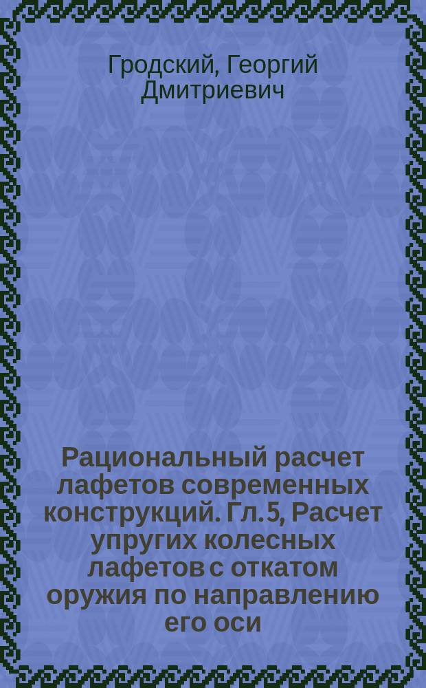 Рациональный расчет лафетов современных конструкций. [Гл. 5, Расчет упругих колесных лафетов с откатом оружия по направлению его оси]