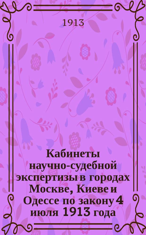 Кабинеты научно-судебной экспертизы в городах Москве, Киеве и Одессе по закону 4 июля 1913 года : (Собр. узак. 1913 г., № 158, ст. 1441) : Текст закона с законодат. мотивами и с текстом закона 28 июня 1912 г. : (Собр. узак. 1912 г., № 142, ст. 1237) об учреждении Каб. науч.-судеб. экспертизы в С.-Петербурге