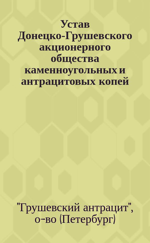 Устав Донецко-Грушевского акционерного общества каменноугольных и антрацитовых копей (бывшее общество "Грушевский антрацит") : Утв. 4 авг. 1905 г.