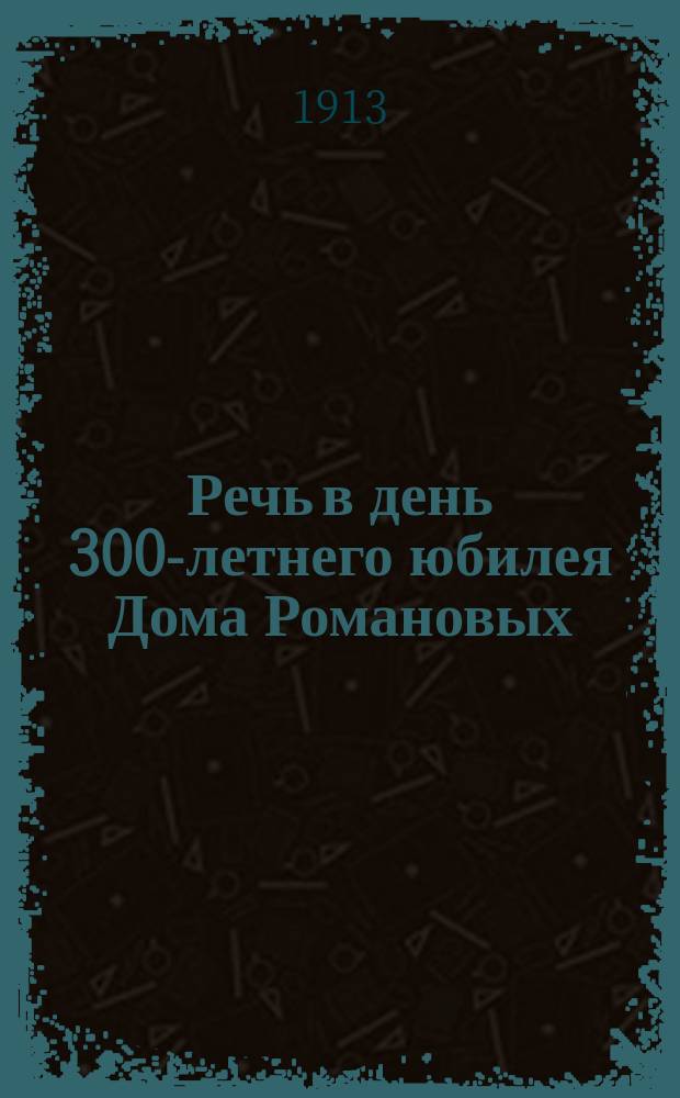 Речь в день 300-летнего юбилея Дома Романовых : Произнесена на акте 21 февр. в зале Тавр. духов. семинарии