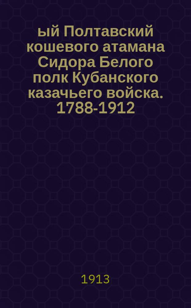 1-ый Полтавский кошевого атамана Сидора Белого полк Кубанского казачьего войска. 1788-1912