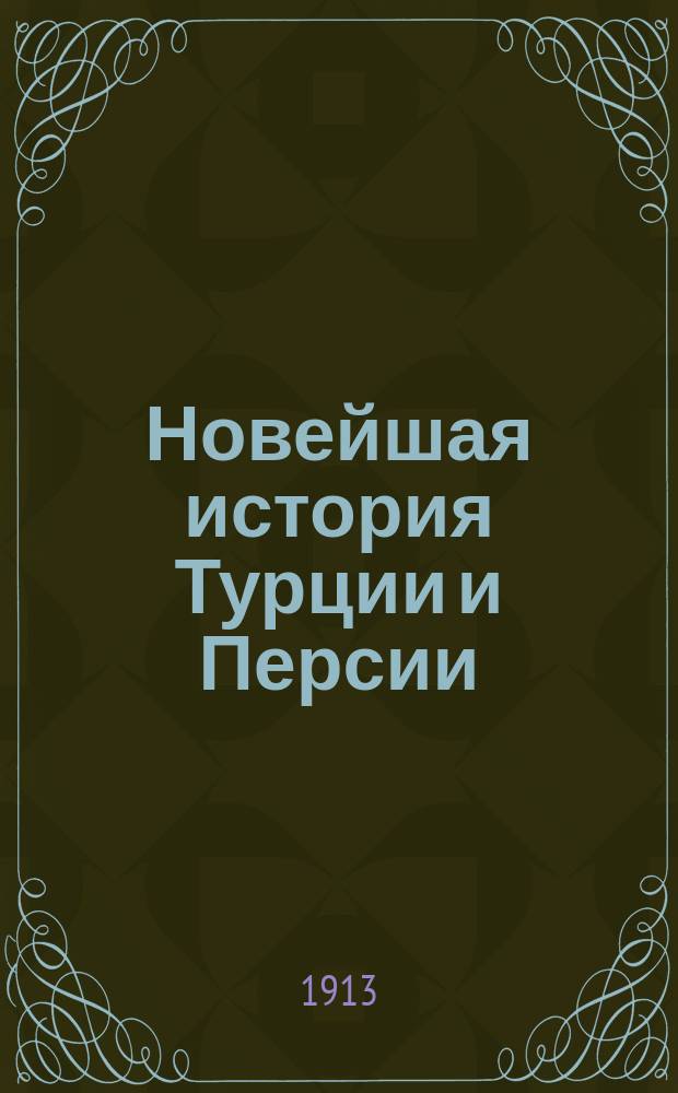 Новейшая история Турции и Персии (XVIII, XIX и XX столетия) : Руководство, сост. применительно к вступ. прогр. Окр. офицер. подгот. шк. вост. яз. Кавк. воен. окр. Ч. 1-. Ч. 1
