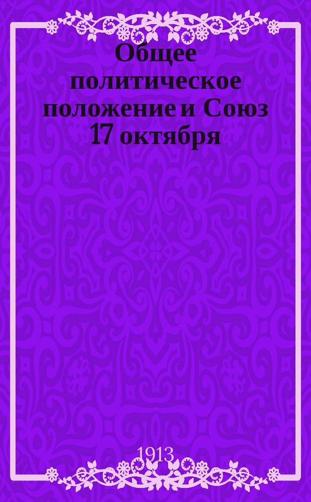 Общее политическое положение и Союз 17 октября : Речь, произнес. А.И. Гучковым 8 нояб. 1913 г. на совещ. Союза 17 окт. в С.-Петербурге