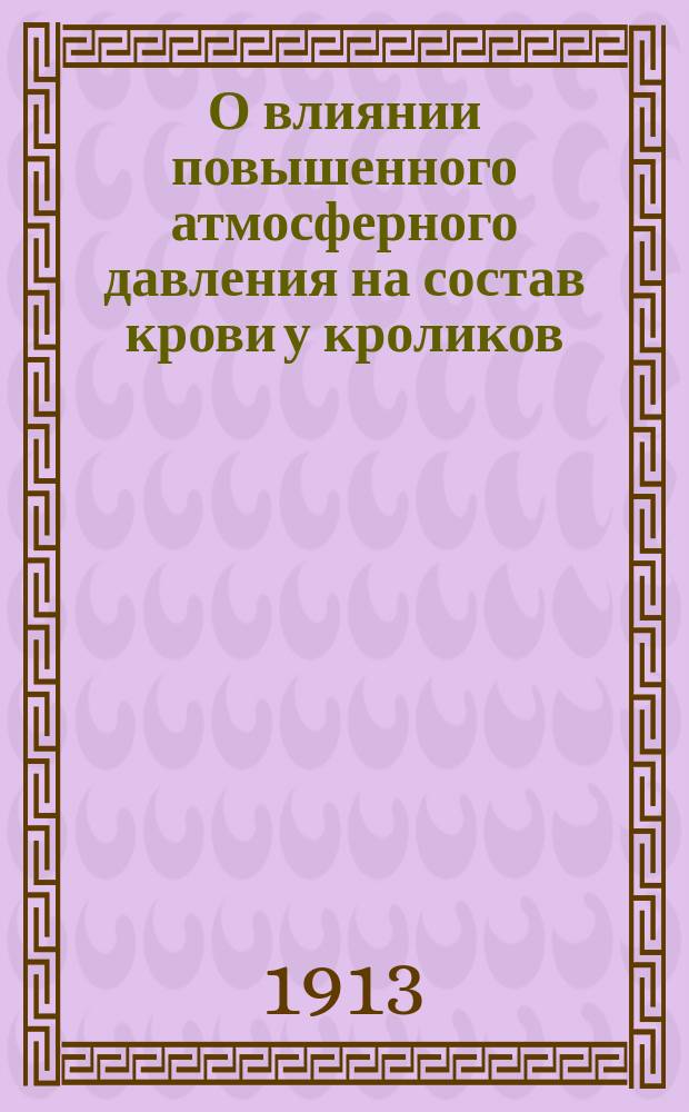 О влиянии повышенного атмосферного давления на состав крови у кроликов : Эксперим. исслед. при сооружении кессонов Дворцового моста в С.-Петербурге : Дис. на степ. д-ра мед. А.А. Гуща