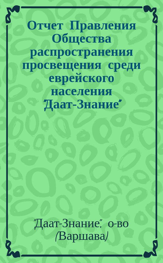 Отчет Правления Общества распространения просвещения среди еврейского населения "Даат-Знание"...