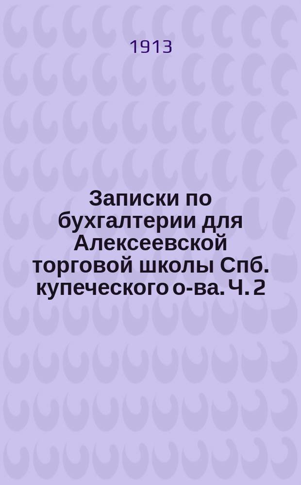 Записки по бухгалтерии для Алексеевской торговой школы Спб. купеческого о-ва. Ч. 2 : Курс 3 класса