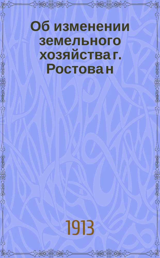 Об изменении земельного хозяйства г. Ростова н/Д : Докл. записка Рост. н/Д гор. управе