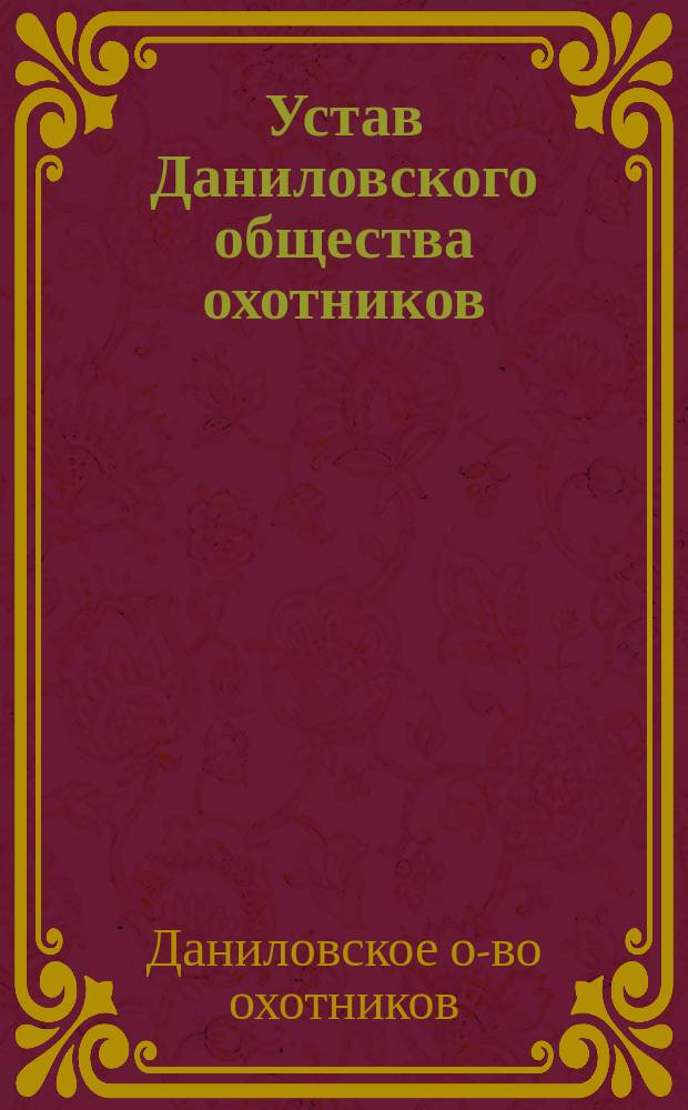 Устав Даниловского общества охотников : Утв. 22 июня 1912 г.