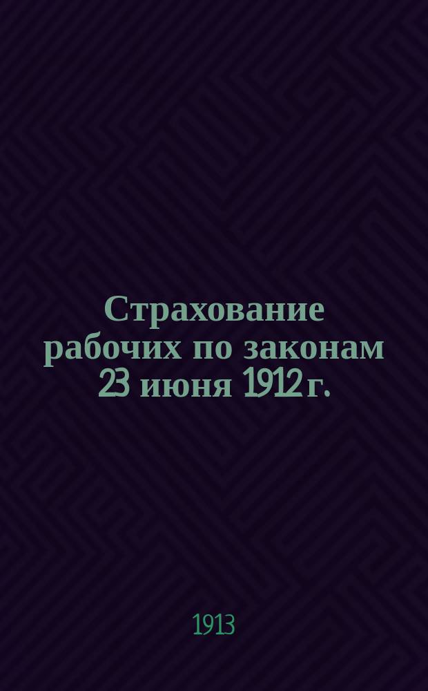 Страхование рабочих по законам 23 июня 1912 г. : С прил. полн. текста законов