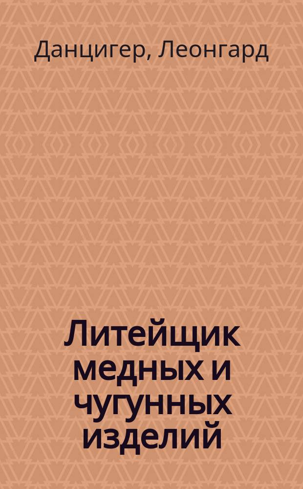 Литейщик медных и чугунных изделий : Руководство к изуч. формовки и плавки металлов