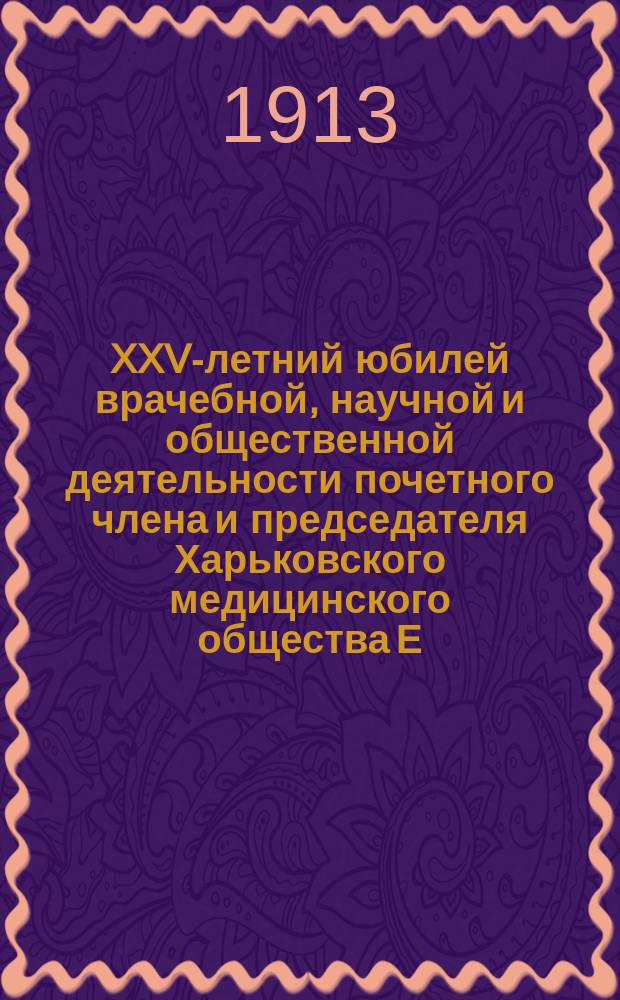 XXV-летний юбилей врачебной, научной и общественной деятельности почетного члена и председателя Харьковского медицинского общества Е.П. Браунштейна : Сб.