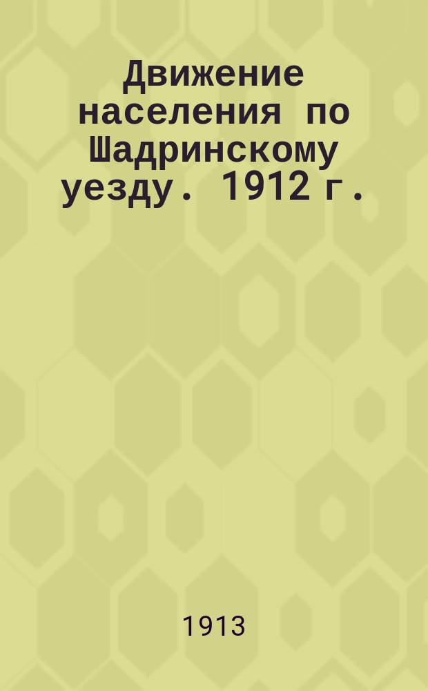 Движение населения по Шадринскому уезду. 1912 г.