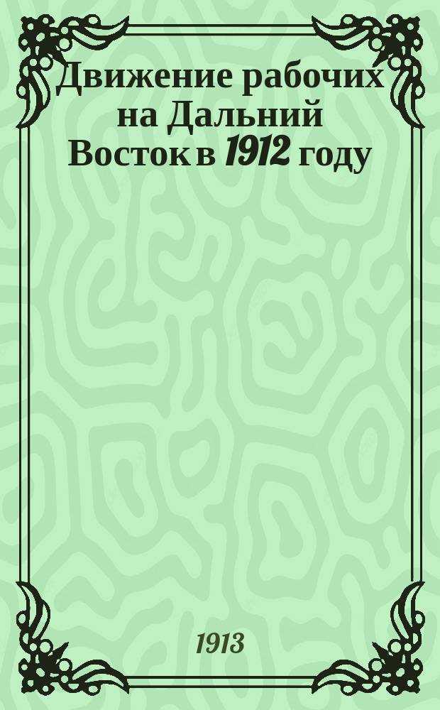 Движение рабочих на Дальний Восток в 1912 году : Сб. цифр. материалов : С прил.