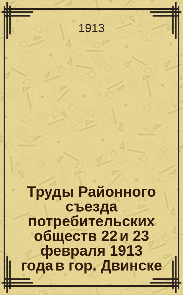 Труды Районного съезда потребительских обществ 22 и 23 февраля 1913 года в гор. Двинске