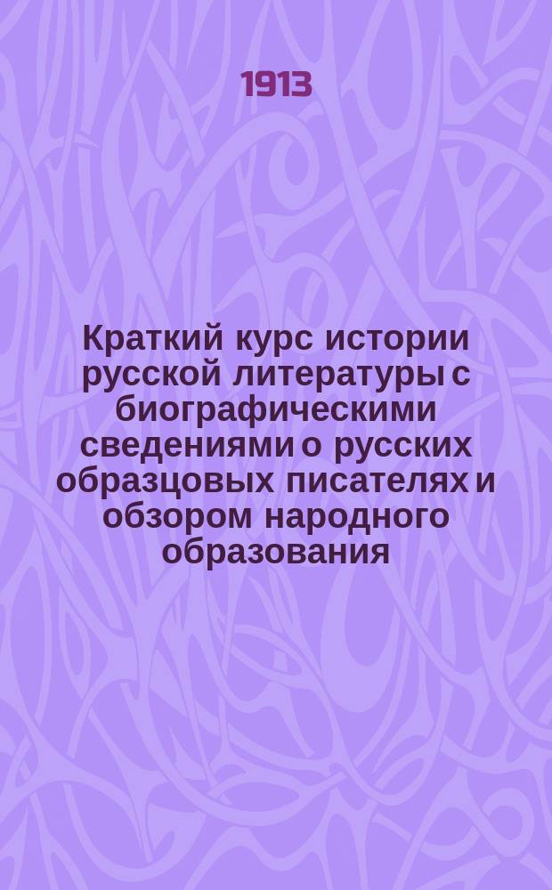 ... Краткий курс истории русской литературы с биографическими сведениями о русских образцовых писателях и обзором народного образования : Учеб. для учит. семинарий и пособие для высш. нач. уч-щ, торг. шк. и др. учеб. заведений