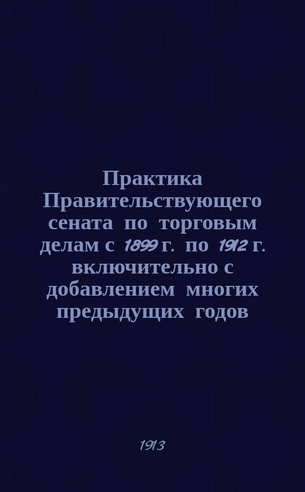 Практика Правительствующего сената по торговым делам с 1899 г. по 1912 г. включительно с добавлением многих предыдущих годов