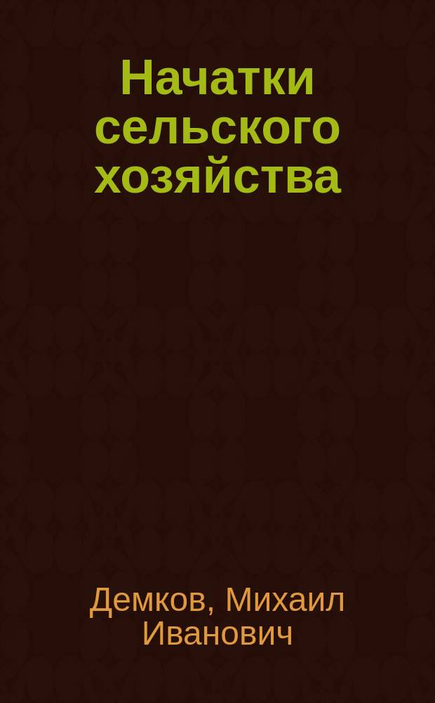 ... Начатки сельского хозяйства : Земледелие. Уборка хлеба. Возделывание отдел. хлебов. Сад и огород. Домаш. млекопитающие и птицы : Для учащих и учащихся в нар. шк. и для грамот. крестьян