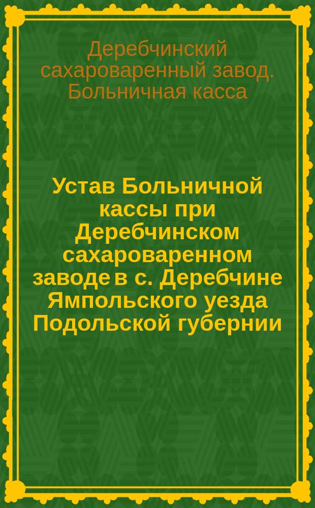 Устав Больничной кассы при Деребчинском сахароваренном заводе в с. Деребчине Ямпольского уезда Подольской губернии
