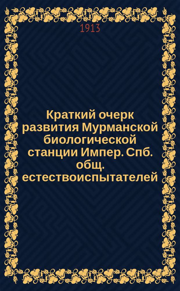 ... Краткий очерк развития Мурманской биологической станции Импер. Спб. общ. естествоиспытателей : С прил. Списка литературы, Списка животных и растений № 2, реком. для музеев и практ. занятий, Устава Станции и Инструкции для занимающихся