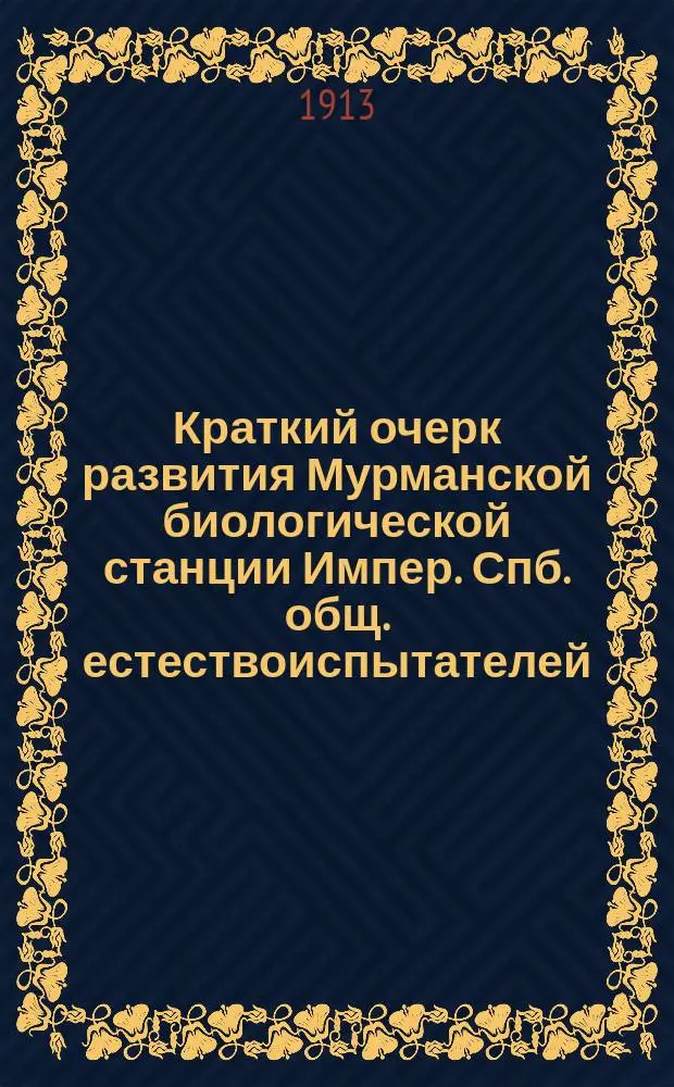 ... Краткий очерк развития Мурманской биологической станции Импер. Спб. общ. естествоиспытателей : С прил. Списка литературы, Списка животных и растений № 2, реком. для музеев и практ. занятий, Устава Станции и Инструкции для занимающихся