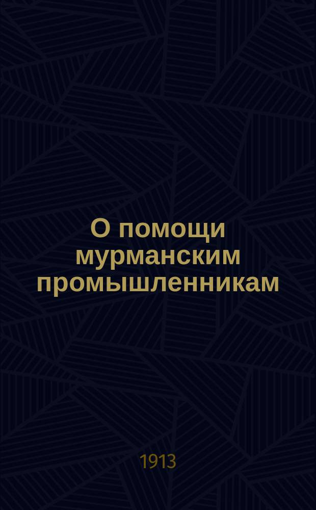 О помощи мурманским промышленникам : Записка упр. Арханг. отд-нием Гос. банка С.А. Дециуш на имя директора Банка Д.Е. Куриленко от 21 февр. 1912 г.