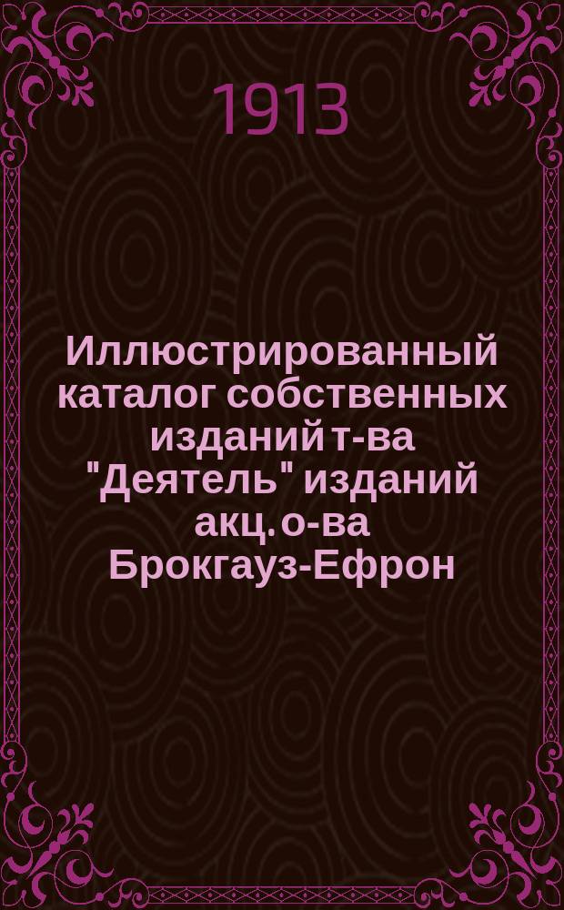 Иллюстрированный каталог собственных изданий т-ва "Деятель" изданий акц. о-ва Брокгауз-Ефрон, В.М. Саблина, Лапина, Ольденбурга и проч.