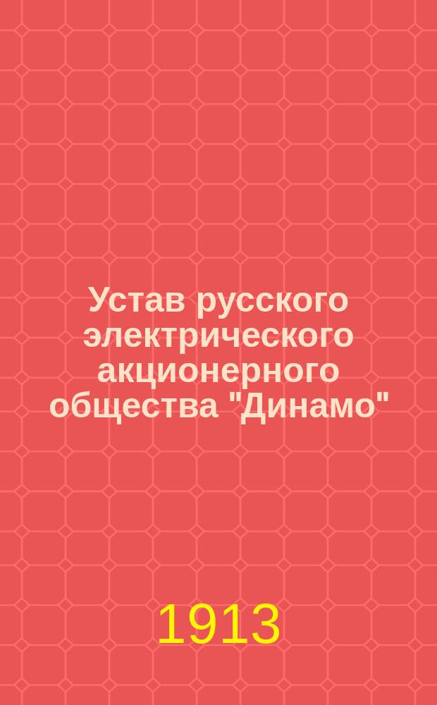 Устав русского электрического акционерного общества "Динамо" : Утв. 26 янв. 1913 г.