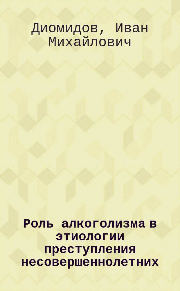 Роль алкоголизма в этиологии преступления несовершеннолетних : Докл. И.М. Диомидова