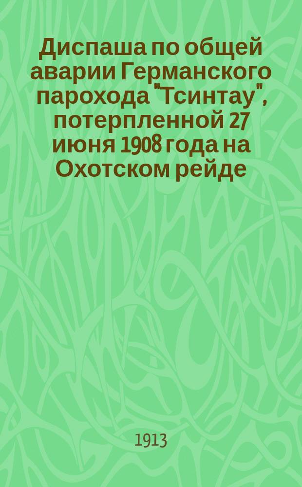 Диспаша по общей аварии Германского парохода "Тсинтау", потерпленной 27 июня 1908 года на Охотском рейде. Капитан Г. Штер