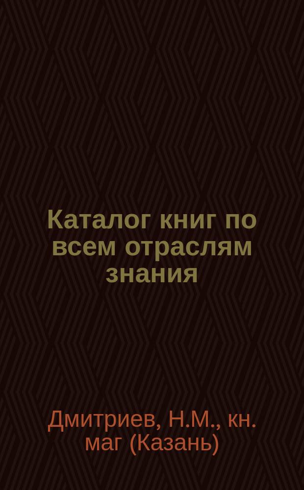 Каталог книг по всем отраслям знания (мало держаных), продающихся по дешевой цене в книжном магазине Н.М. Дмитриева. Казань, 1913