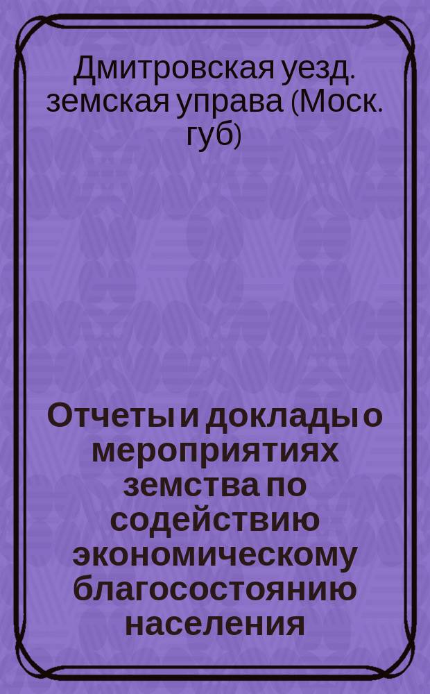 Отчеты и доклады о мероприятиях земства по содействию экономическому благосостоянию населения...
