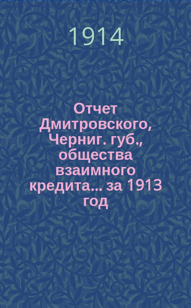 Отчет Дмитровского, Черниг. губ., общества взаимного кредита... ... за 1913 год