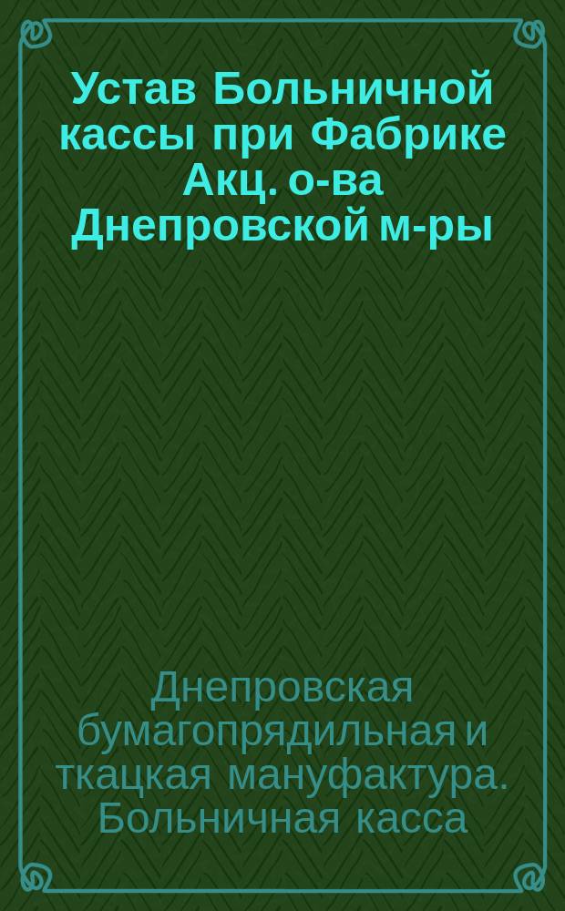 Устав Больничной кассы при Фабрике Акц. о-ва Днепровской м-ры : Утв. 22 дек. 1912 г
