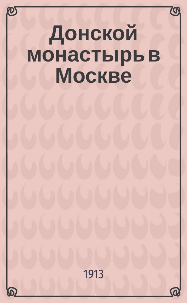 Донской монастырь в Москве : Ист. очерк со многими рис. Сергея Доброумова