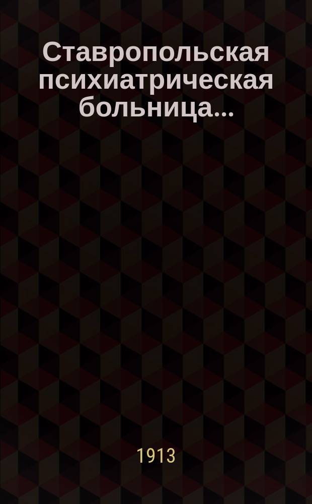 Ставропольская психиатрическая больница... : (Крат. очерк истории постройки и настоящего состояния ее)