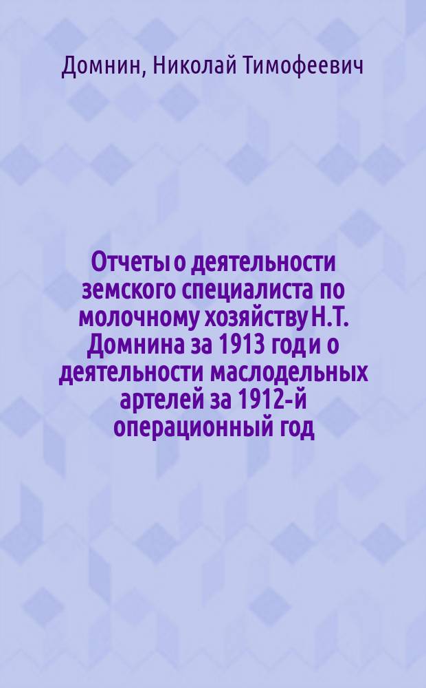 Отчеты о деятельности земского специалиста по молочному хозяйству Н.Т. Домнина за 1913 год и о деятельности маслодельных артелей за 1912-й операционный год