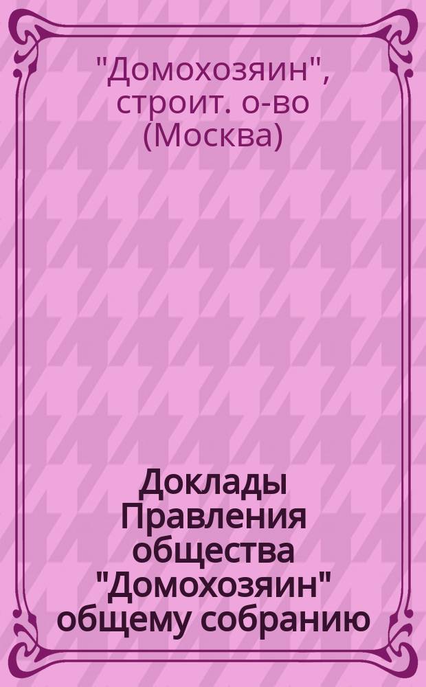 Доклады Правления общества "Домохозяин" общему собранию : Февр. 1914 г