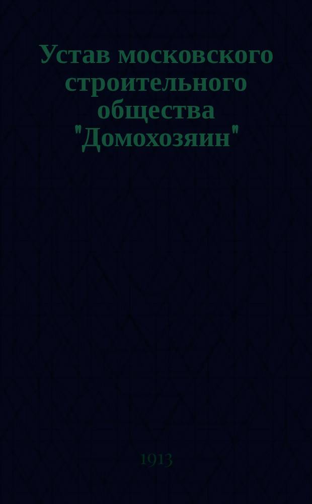 Устав московского строительного общества "Домохозяин" : Утв. 11 февр. 1913 г.