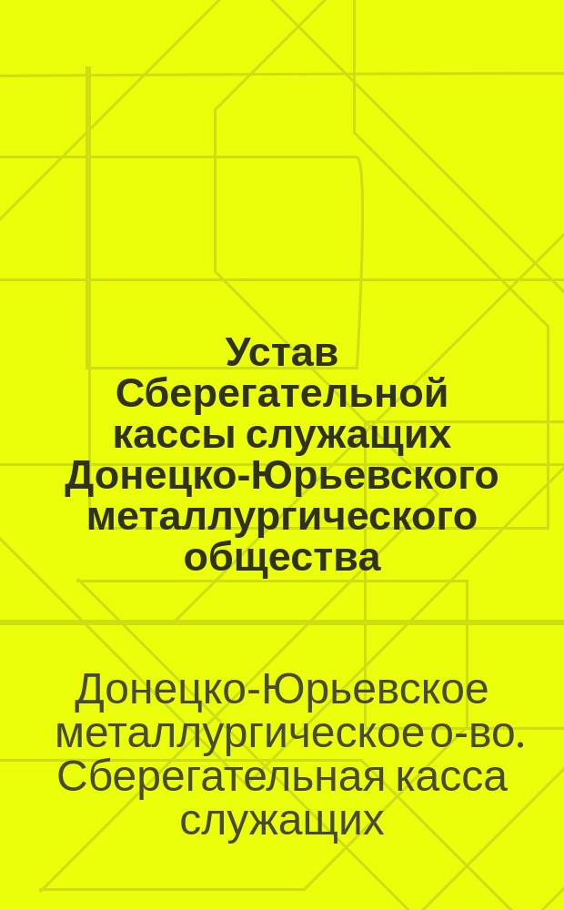 Устав Сберегательной кассы служащих Донецко-Юрьевского металлургического общества : Утв. 14 дек. 1912 г.
