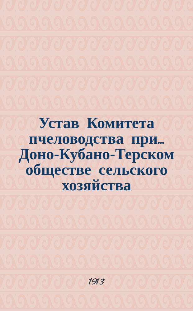 Устав Комитета пчеловодства при... Доно-Кубано-Терском обществе сельского хозяйства : Утв. 3 июля 1913 г.