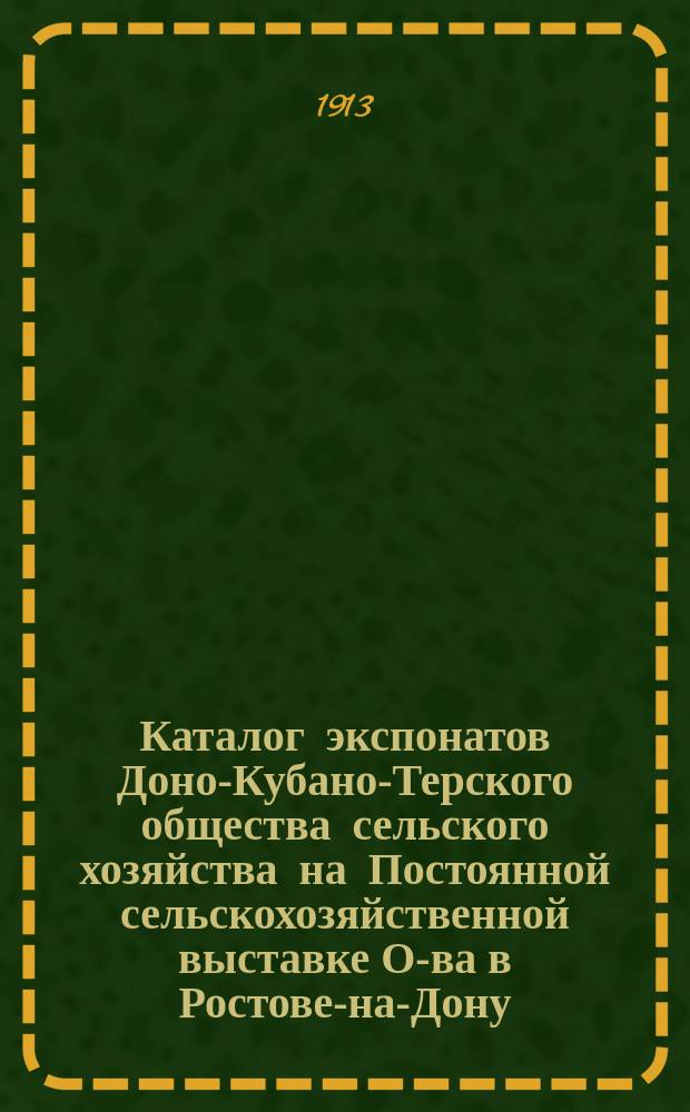 Каталог экспонатов Доно-Кубано-Терского общества сельского хозяйства на Постоянной сельскохозяйственной выставке О-ва в Ростове-на-Дону