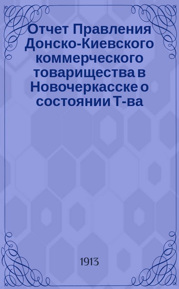 Отчет Правления Донско-Киевского коммерческого товарищества в Новочеркасске о состоянии Т-ва... ... за 1913 г.